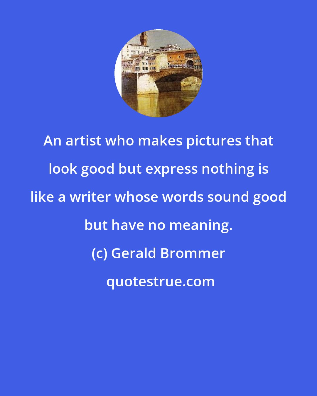 Gerald Brommer: An artist who makes pictures that look good but express nothing is like a writer whose words sound good but have no meaning.