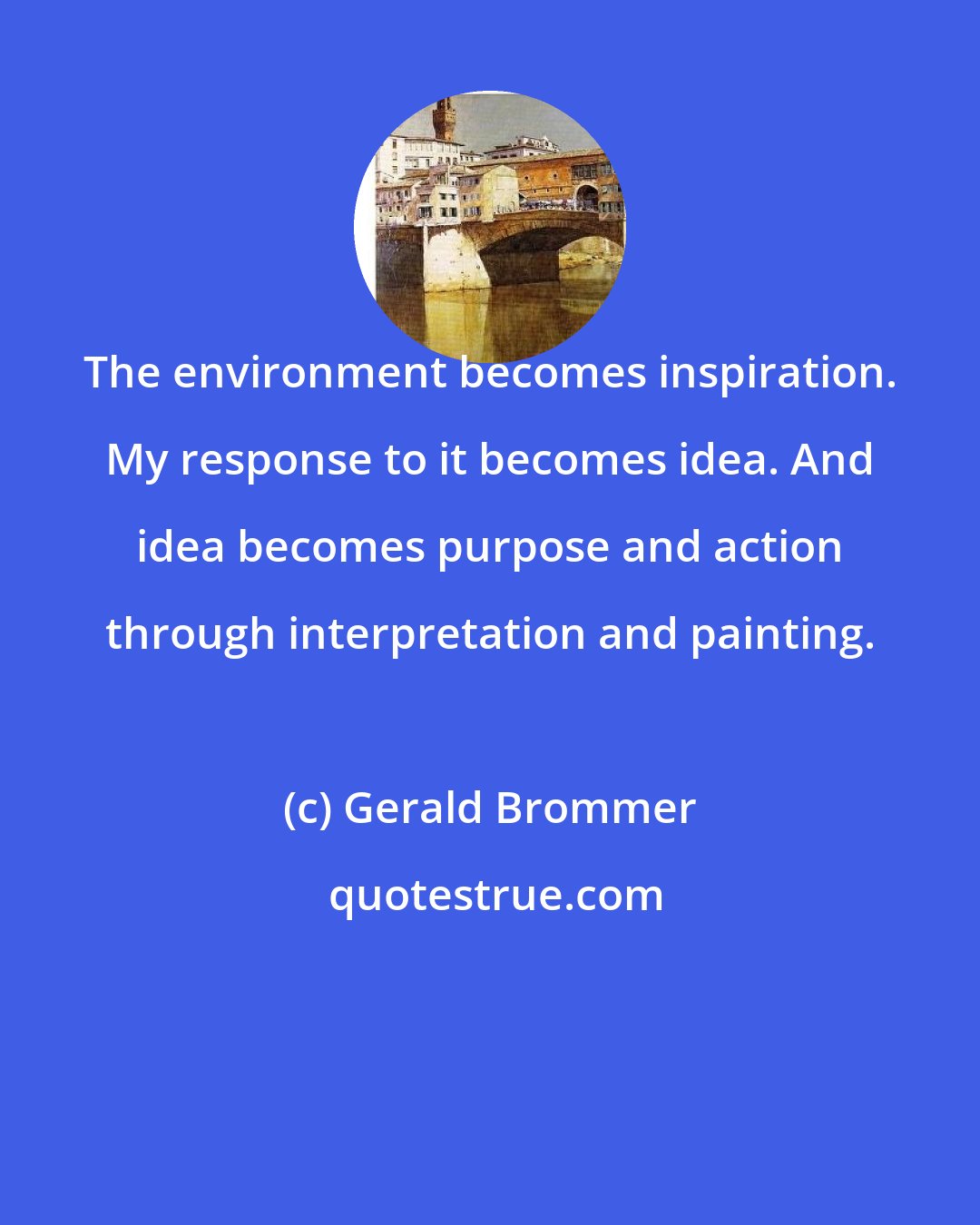 Gerald Brommer: The environment becomes inspiration. My response to it becomes idea. And idea becomes purpose and action through interpretation and painting.