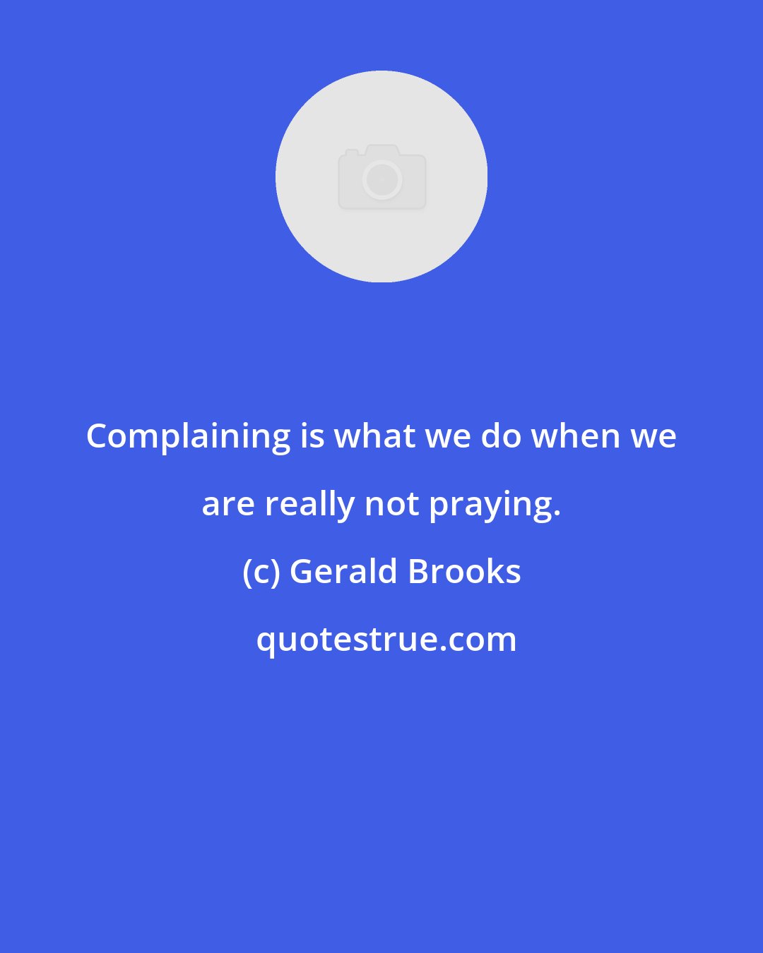 Gerald Brooks: Complaining is what we do when we are really not praying.