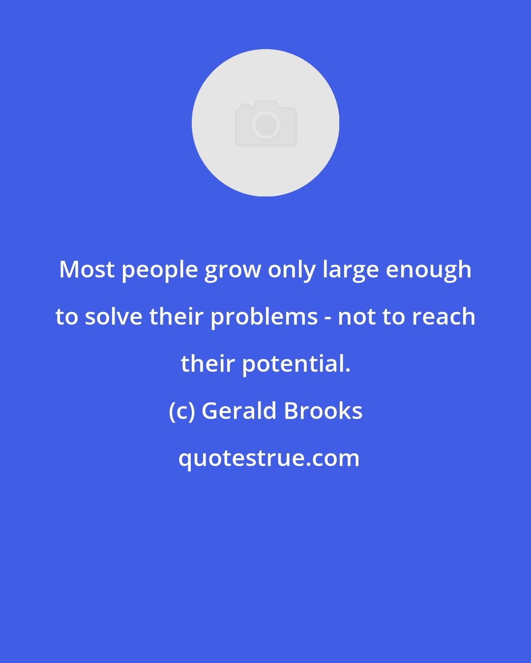 Gerald Brooks: Most people grow only large enough to solve their problems - not to reach their potential.