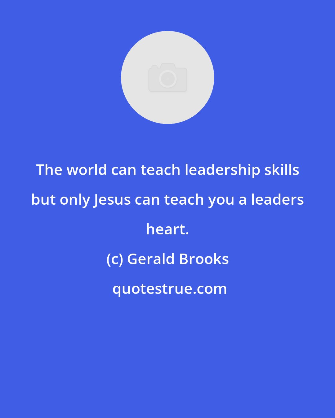 Gerald Brooks: The world can teach leadership skills but only Jesus can teach you a leaders heart.