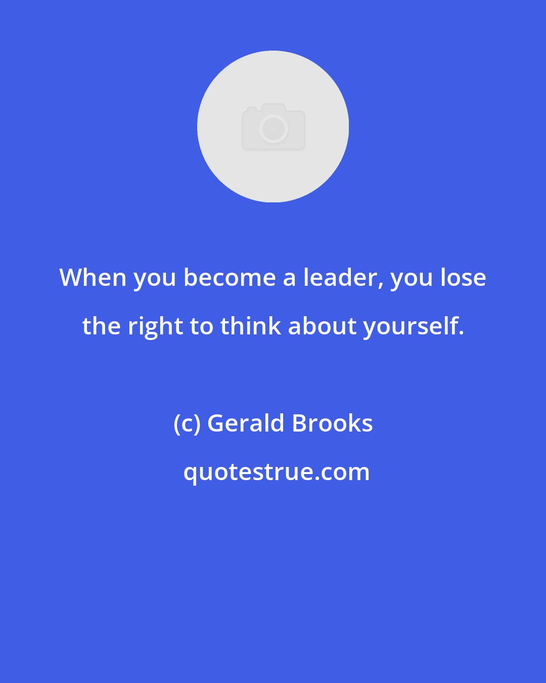 Gerald Brooks: When you become a leader, you lose the right to think about yourself.