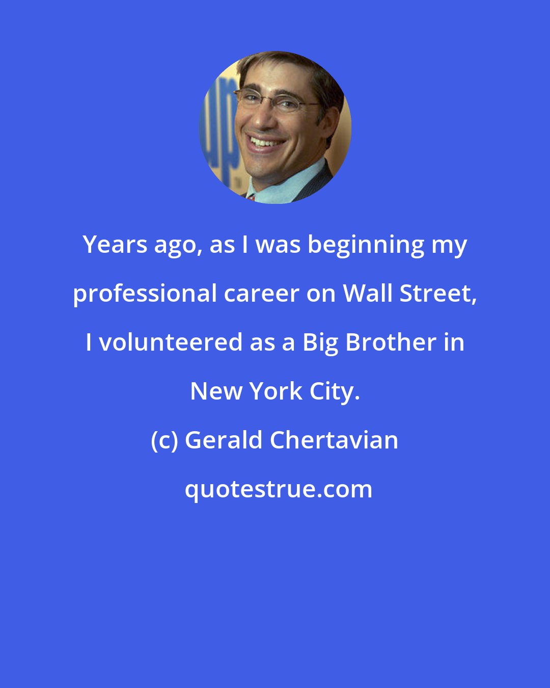 Gerald Chertavian: Years ago, as I was beginning my professional career on Wall Street, I volunteered as a Big Brother in New York City.