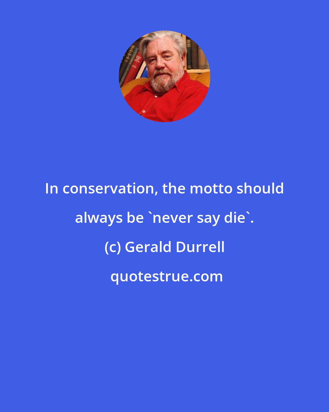 Gerald Durrell: In conservation, the motto should always be 'never say die'.