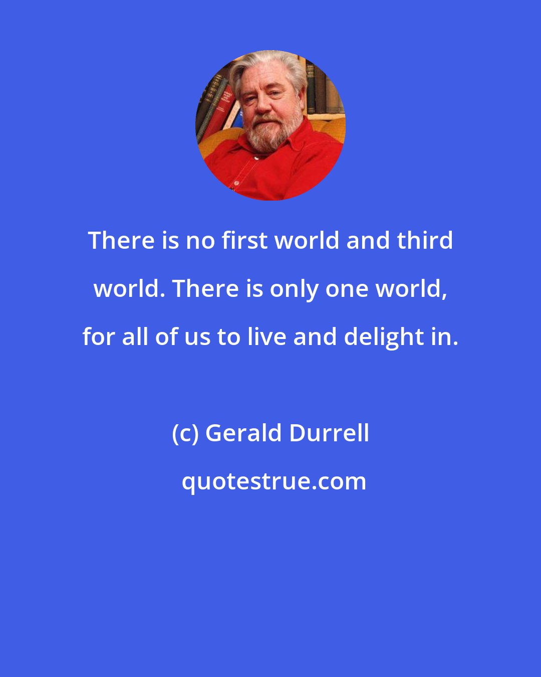 Gerald Durrell: There is no first world and third world. There is only one world, for all of us to live and delight in.