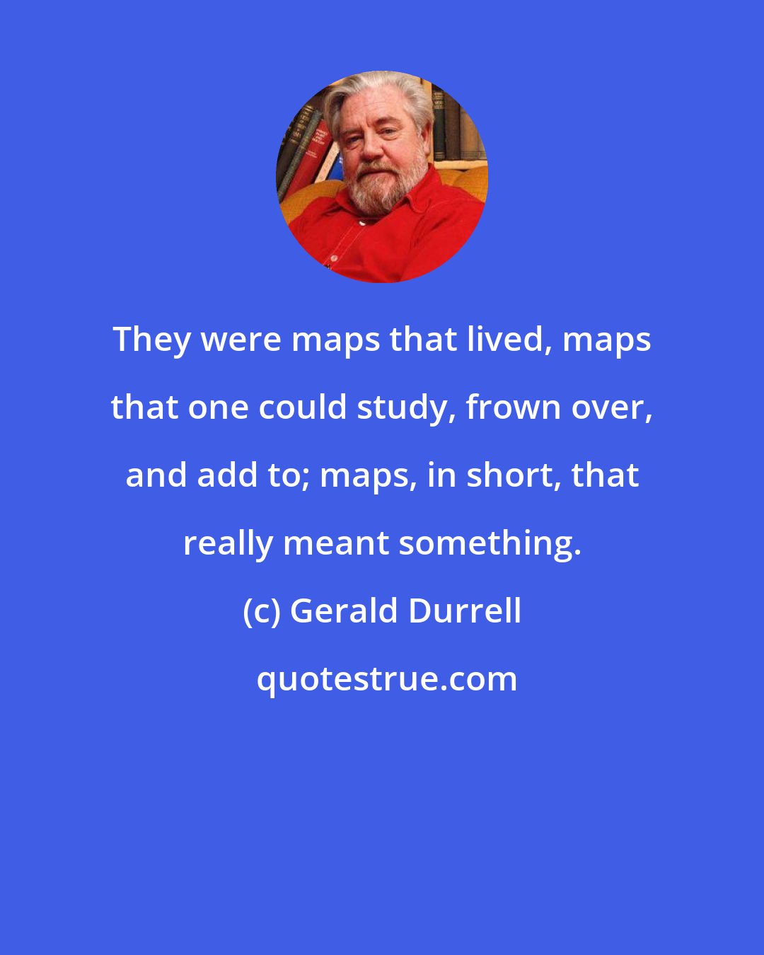 Gerald Durrell: They were maps that lived, maps that one could study, frown over, and add to; maps, in short, that really meant something.