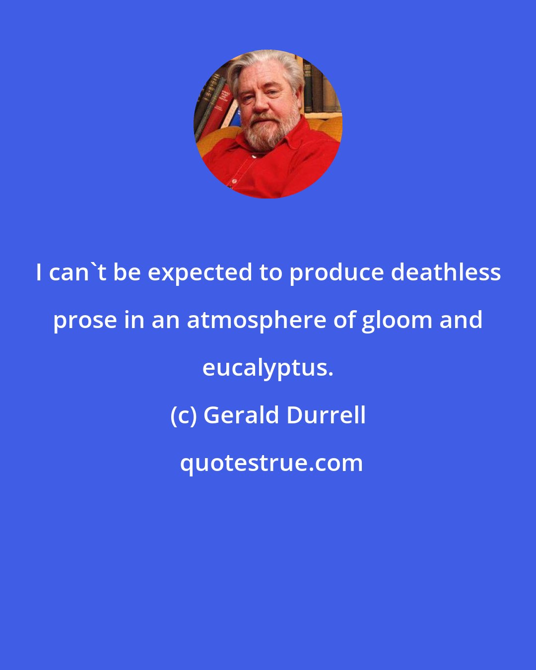 Gerald Durrell: I can't be expected to produce deathless prose in an atmosphere of gloom and eucalyptus.