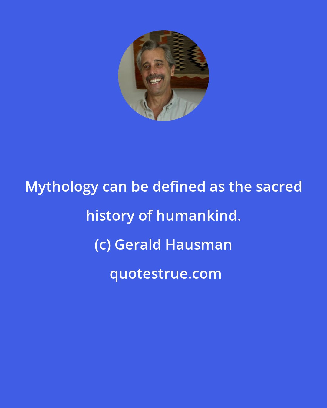Gerald Hausman: Mythology can be defined as the sacred history of humankind.