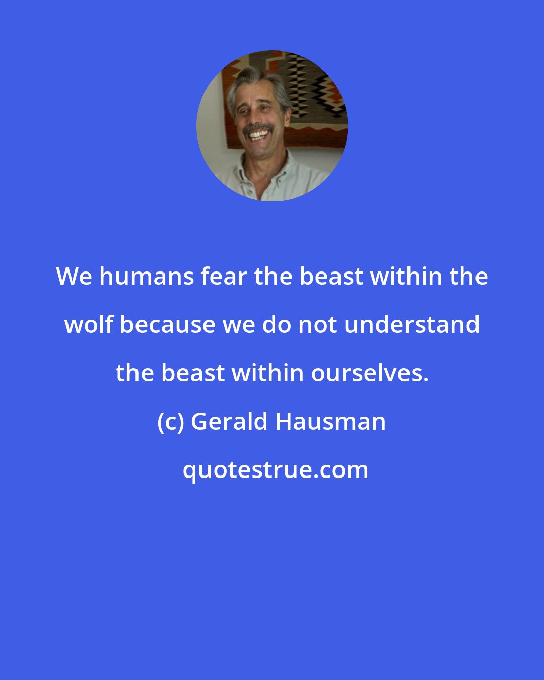 Gerald Hausman: We humans fear the beast within the wolf because we do not understand the beast within ourselves.