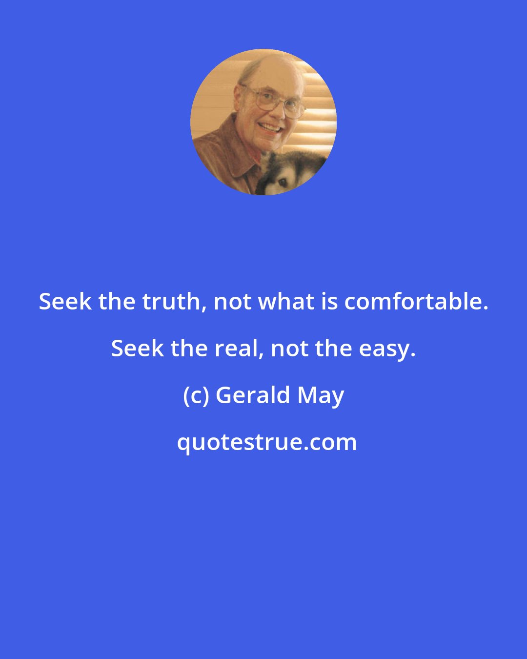 Gerald May: Seek the truth, not what is comfortable. Seek the real, not the easy.
