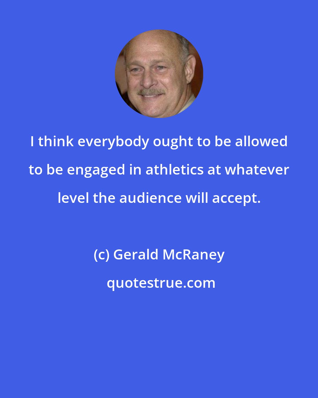 Gerald McRaney: I think everybody ought to be allowed to be engaged in athletics at whatever level the audience will accept.