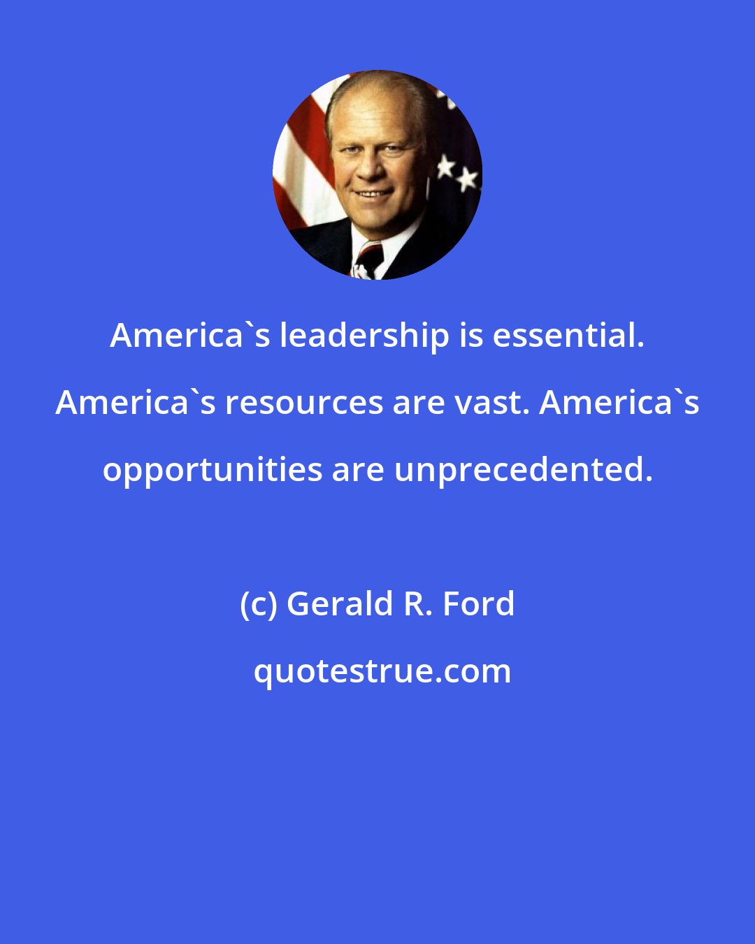 Gerald R. Ford: America's leadership is essential. America's resources are vast. America's opportunities are unprecedented.