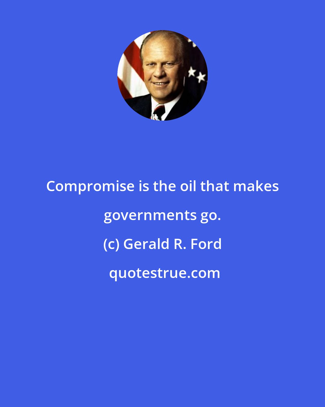 Gerald R. Ford: Compromise is the oil that makes governments go.
