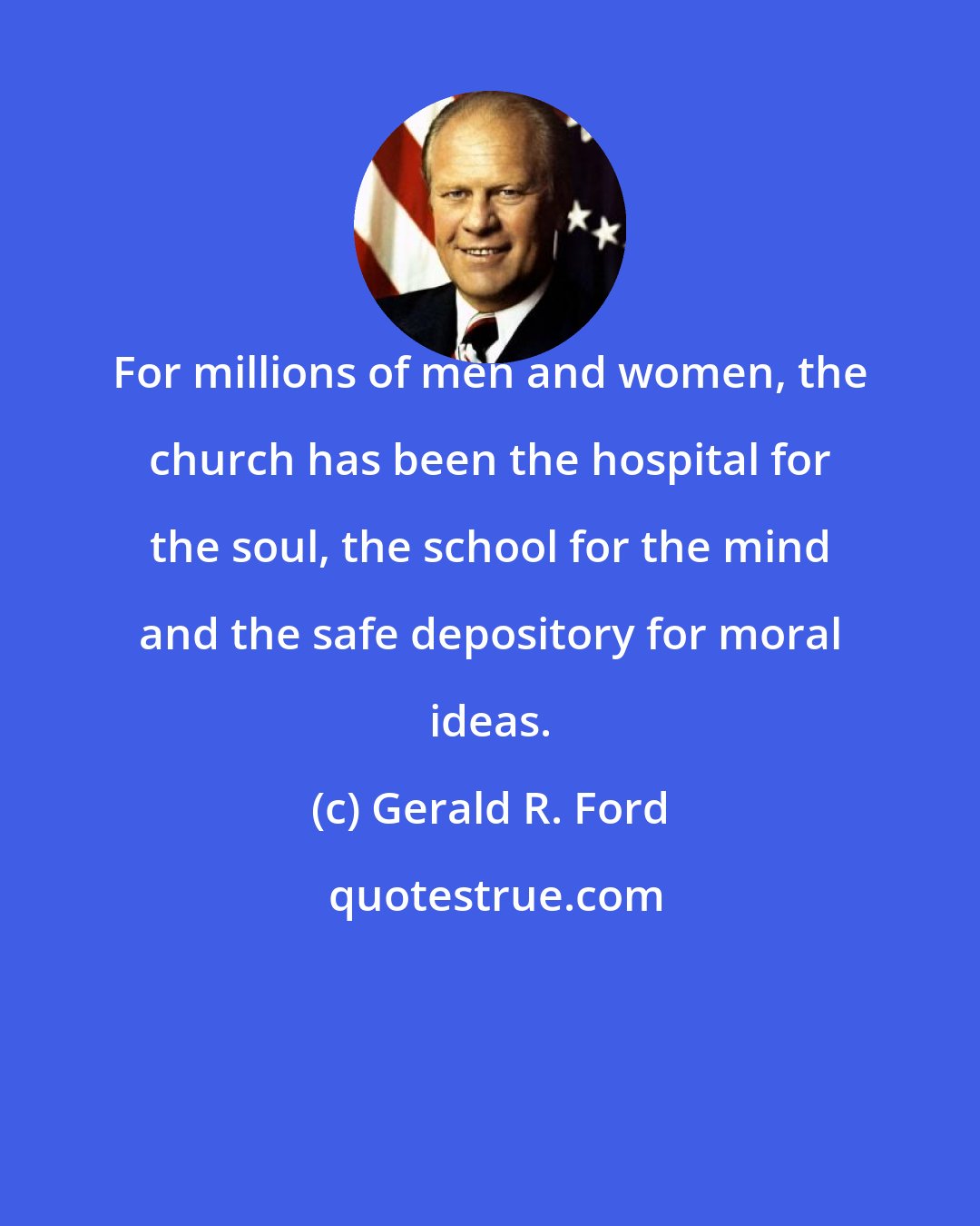 Gerald R. Ford: For millions of men and women, the church has been the hospital for the soul, the school for the mind and the safe depository for moral ideas.