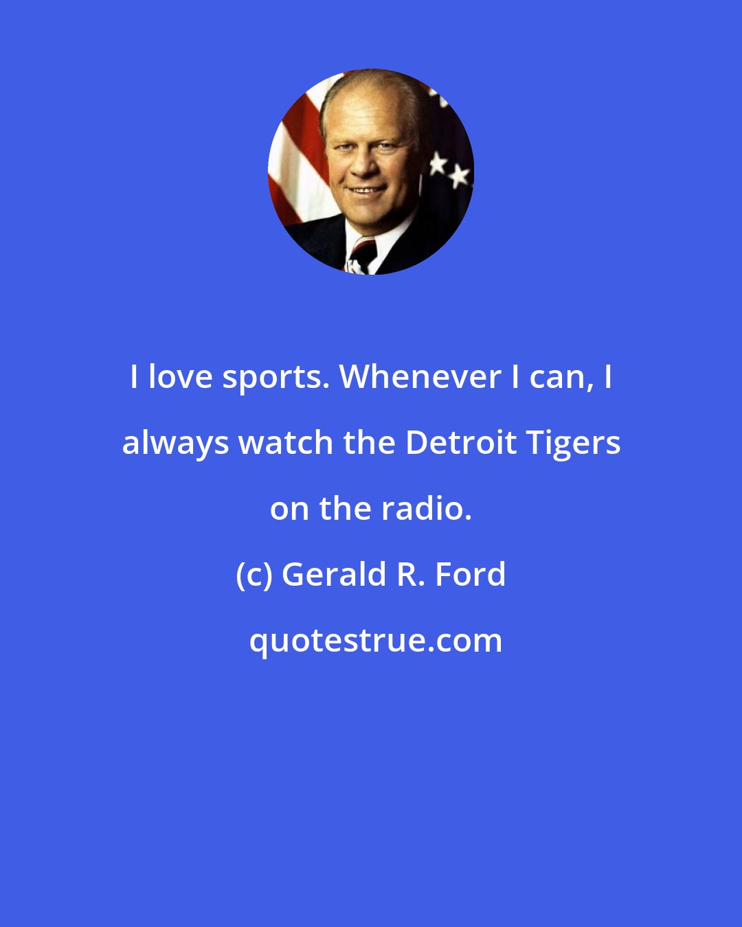 Gerald R. Ford: I love sports. Whenever I can, I always watch the Detroit Tigers on the radio.