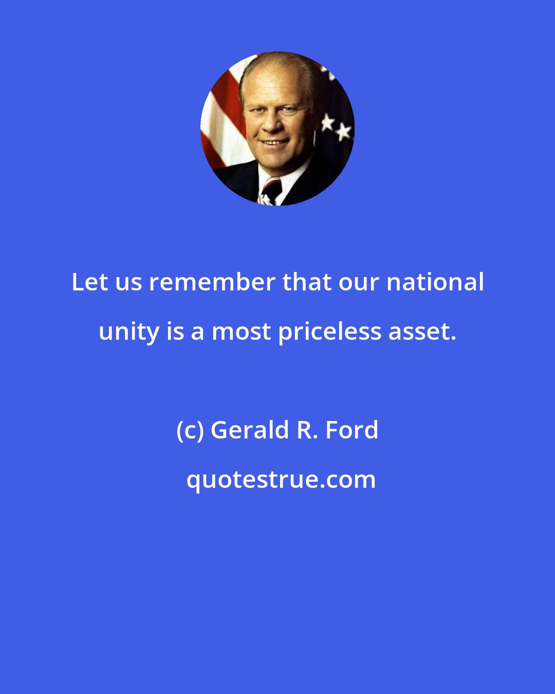 Gerald R. Ford: Let us remember that our national unity is a most priceless asset.