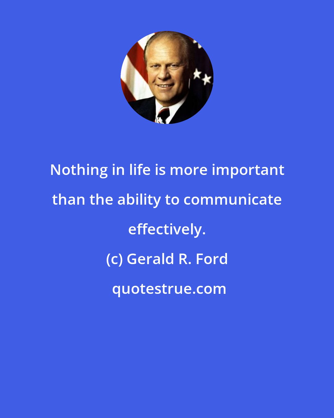 Gerald R. Ford: Nothing in life is more important than the ability to communicate effectively.