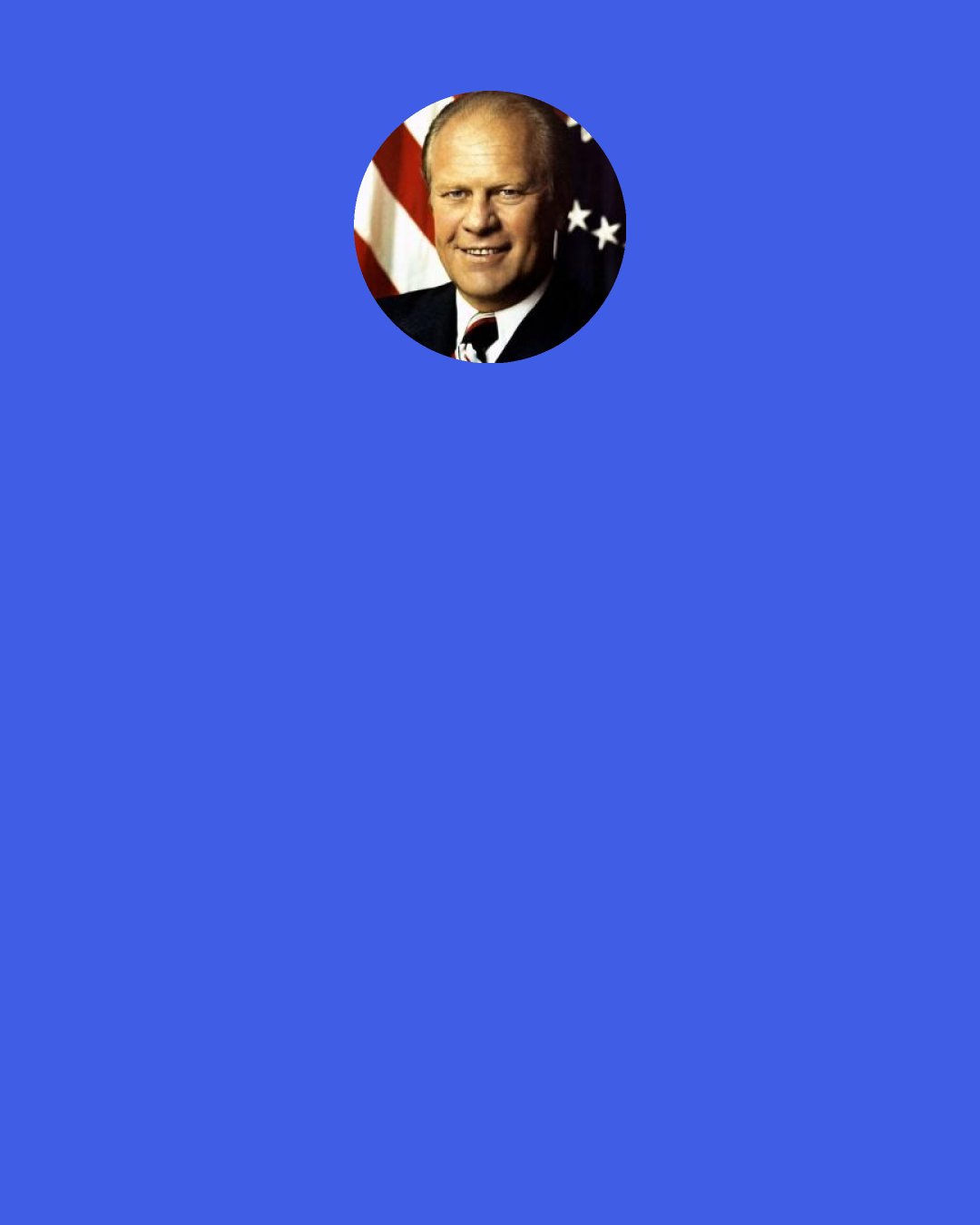 Gerald R. Ford: Sit down before facts as a little child, be prepared to give up every preconceived notion — or you shall learn nothing.