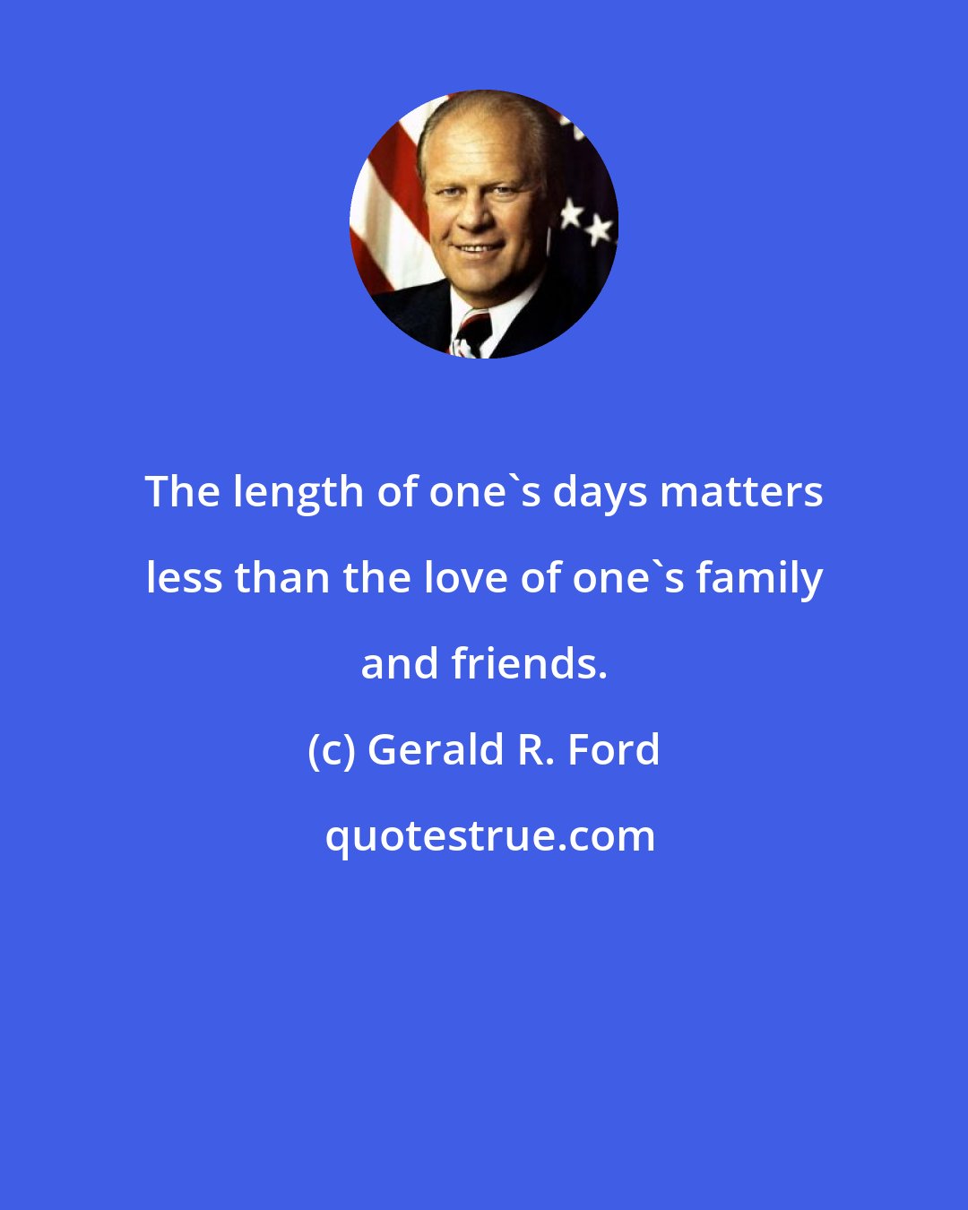 Gerald R. Ford: The length of one's days matters less than the love of one's family and friends.