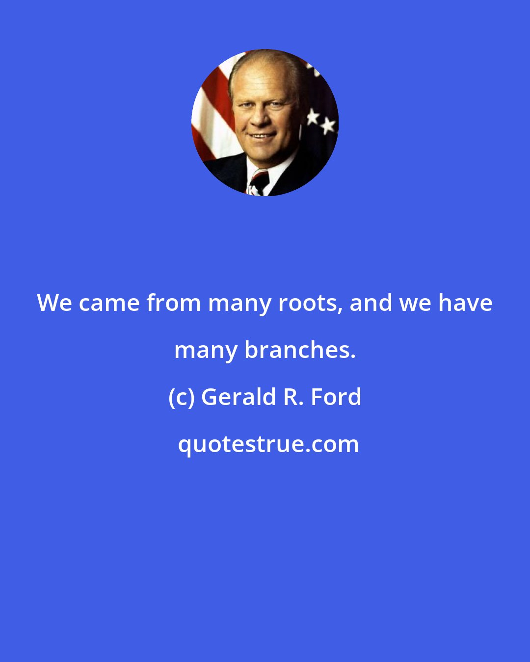 Gerald R. Ford: We came from many roots, and we have many branches.