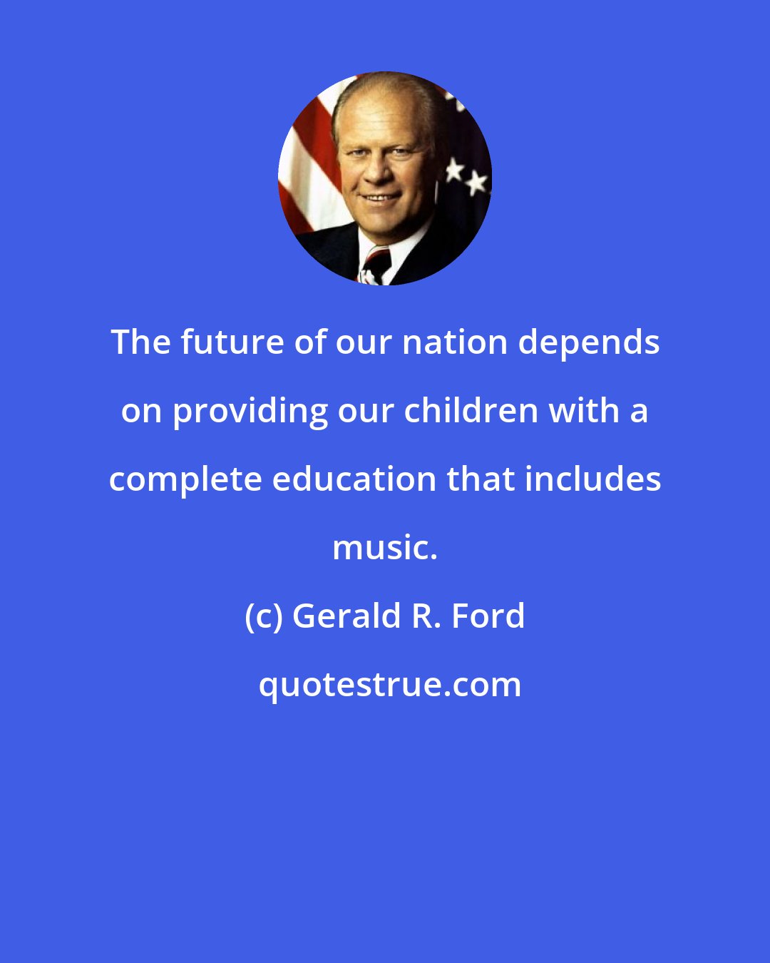 Gerald R. Ford: The future of our nation depends on providing our children with a complete education that includes music.