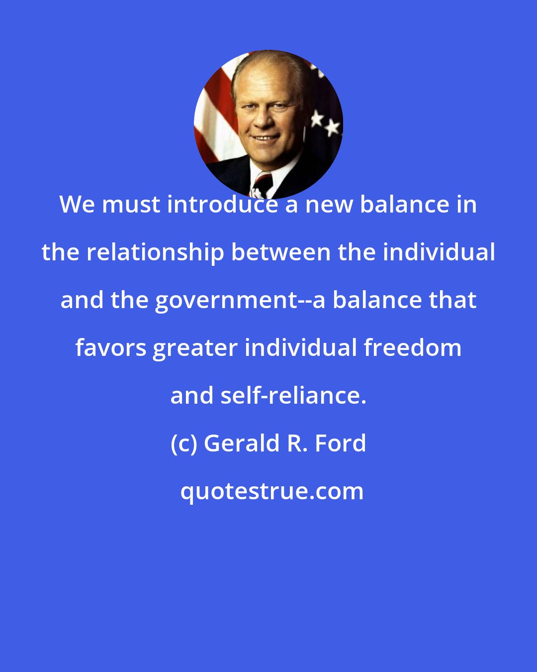 Gerald R. Ford: We must introduce a new balance in the relationship between the individual and the government--a balance that favors greater individual freedom and self-reliance.