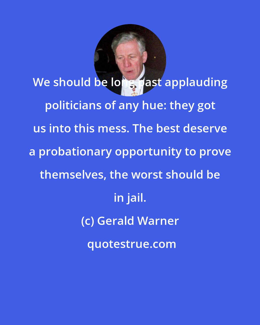 Gerald Warner: We should be long past applauding politicians of any hue: they got us into this mess. The best deserve a probationary opportunity to prove themselves, the worst should be in jail.