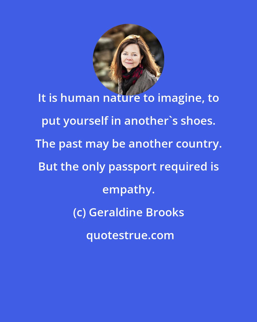 Geraldine Brooks: It is human nature to imagine, to put yourself in another's shoes. The past may be another country. But the only passport required is empathy.