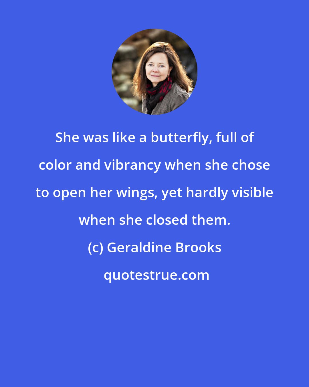 Geraldine Brooks: She was like a butterfly, full of color and vibrancy when she chose to open her wings, yet hardly visible when she closed them.