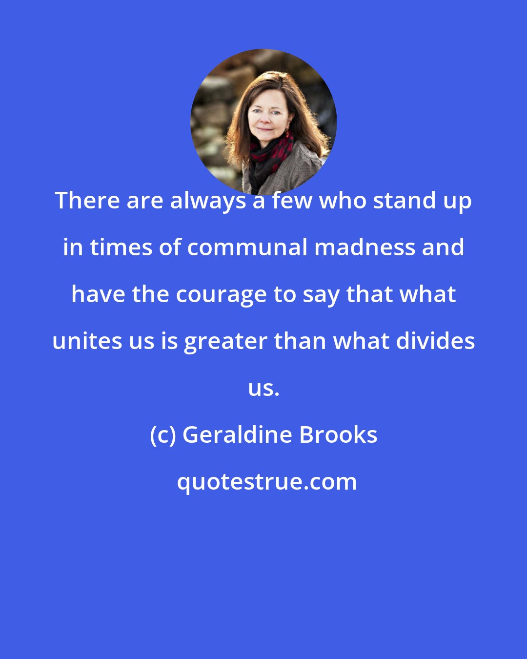 Geraldine Brooks: There are always a few who stand up in times of communal madness and have the courage to say that what unites us is greater than what divides us.