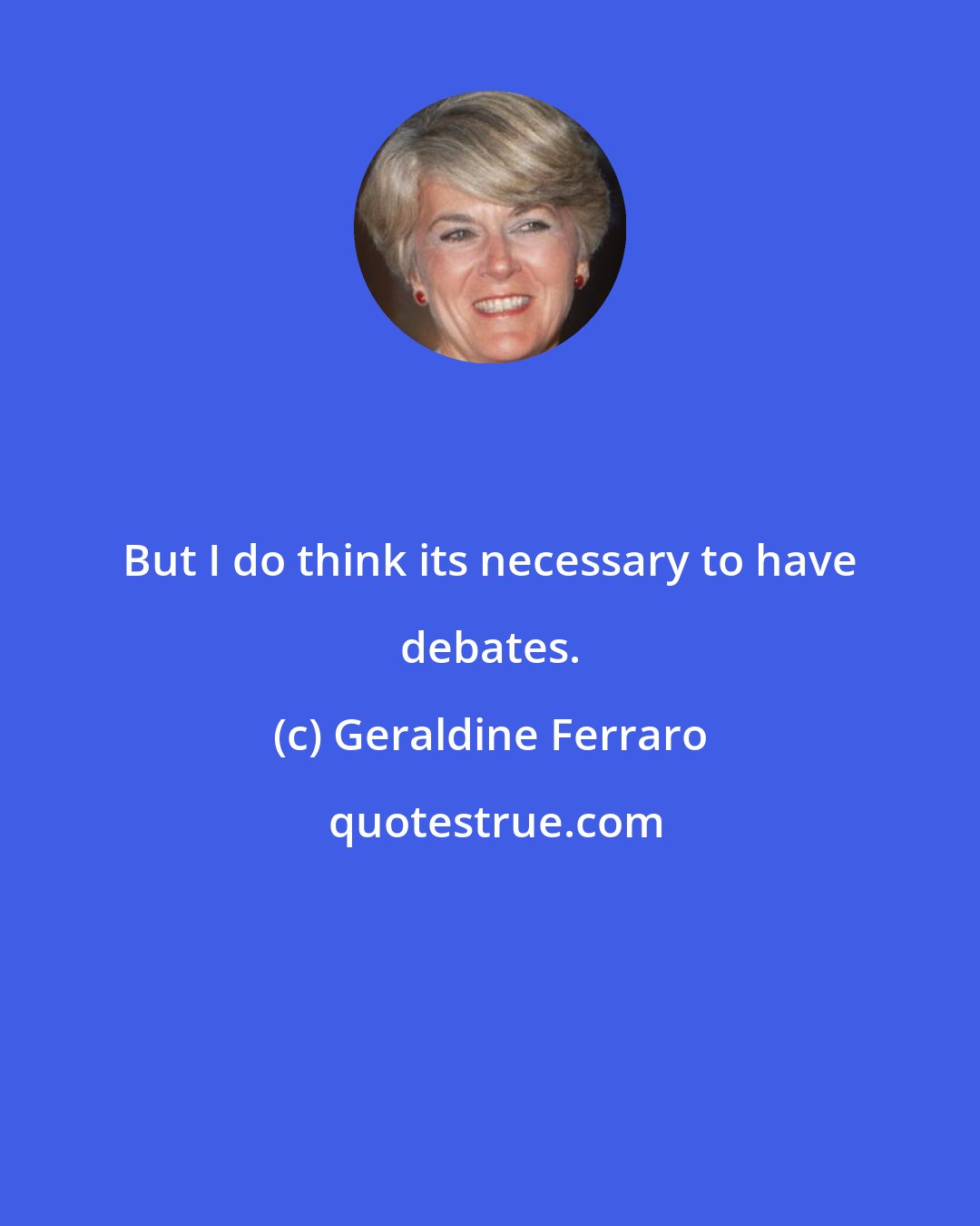 Geraldine Ferraro: But I do think its necessary to have debates.