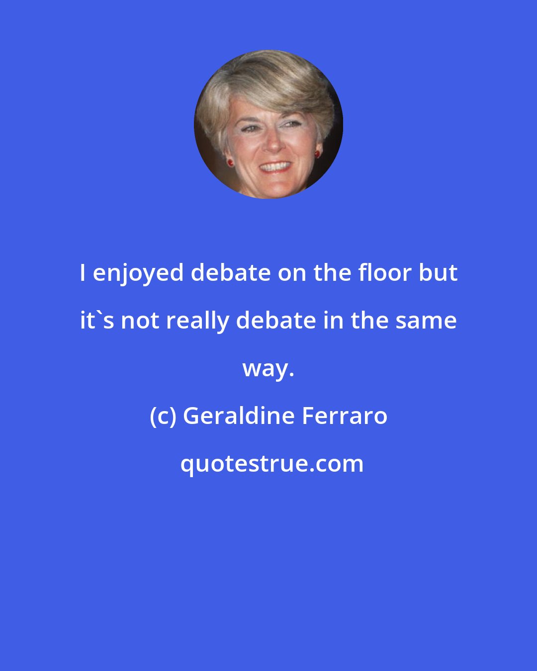 Geraldine Ferraro: I enjoyed debate on the floor but it's not really debate in the same way.