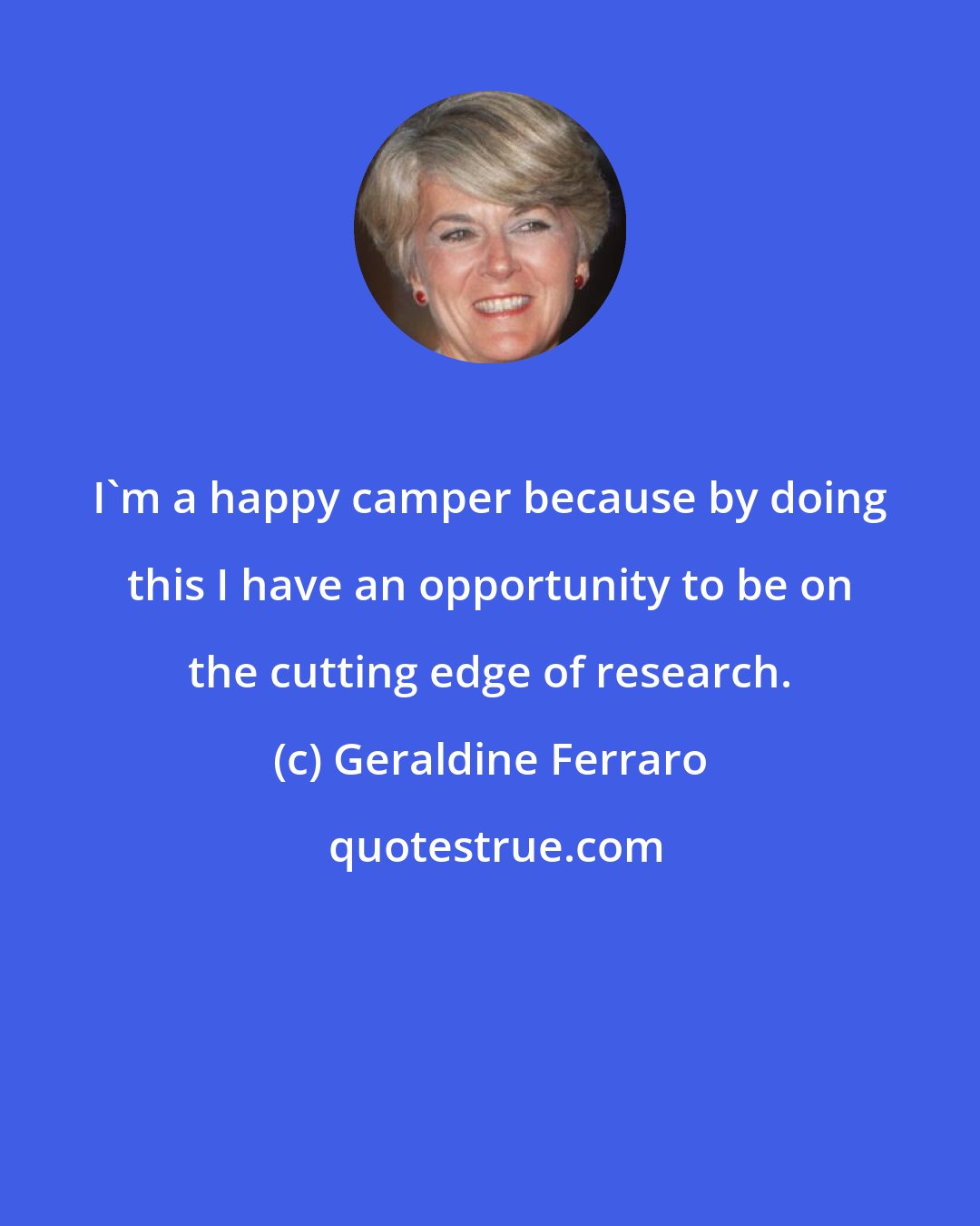 Geraldine Ferraro: I'm a happy camper because by doing this I have an opportunity to be on the cutting edge of research.