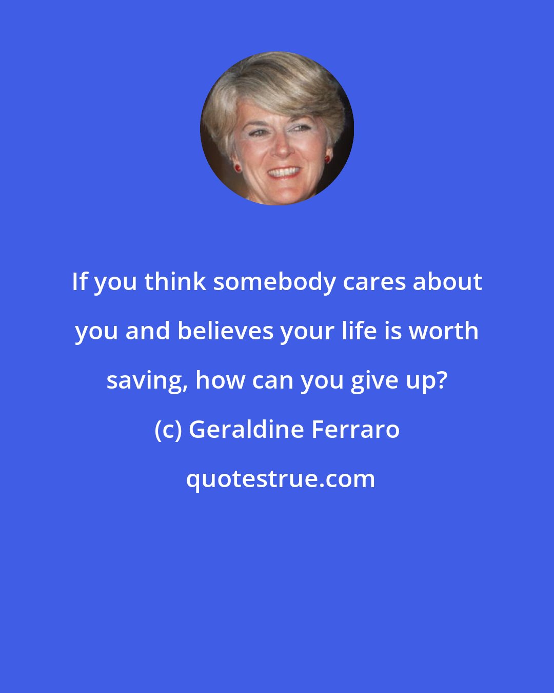 Geraldine Ferraro: If you think somebody cares about you and believes your life is worth saving, how can you give up?