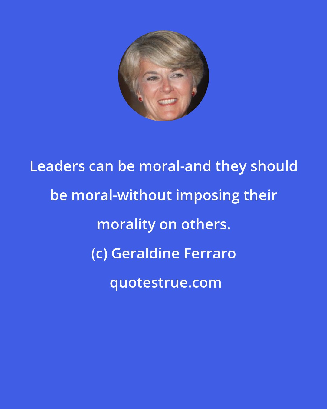 Geraldine Ferraro: Leaders can be moral-and they should be moral-without imposing their morality on others.