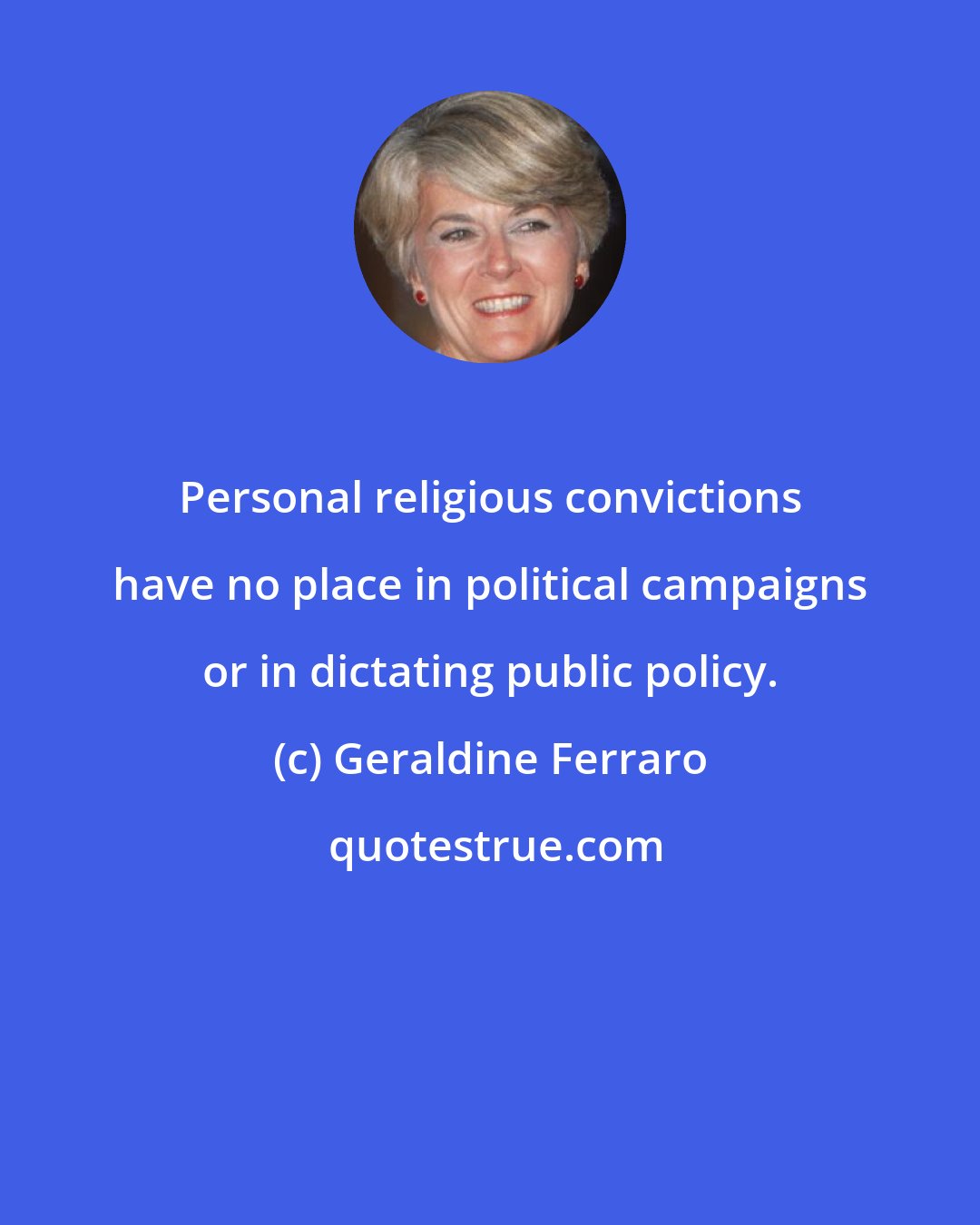 Geraldine Ferraro: Personal religious convictions have no place in political campaigns or in dictating public policy.