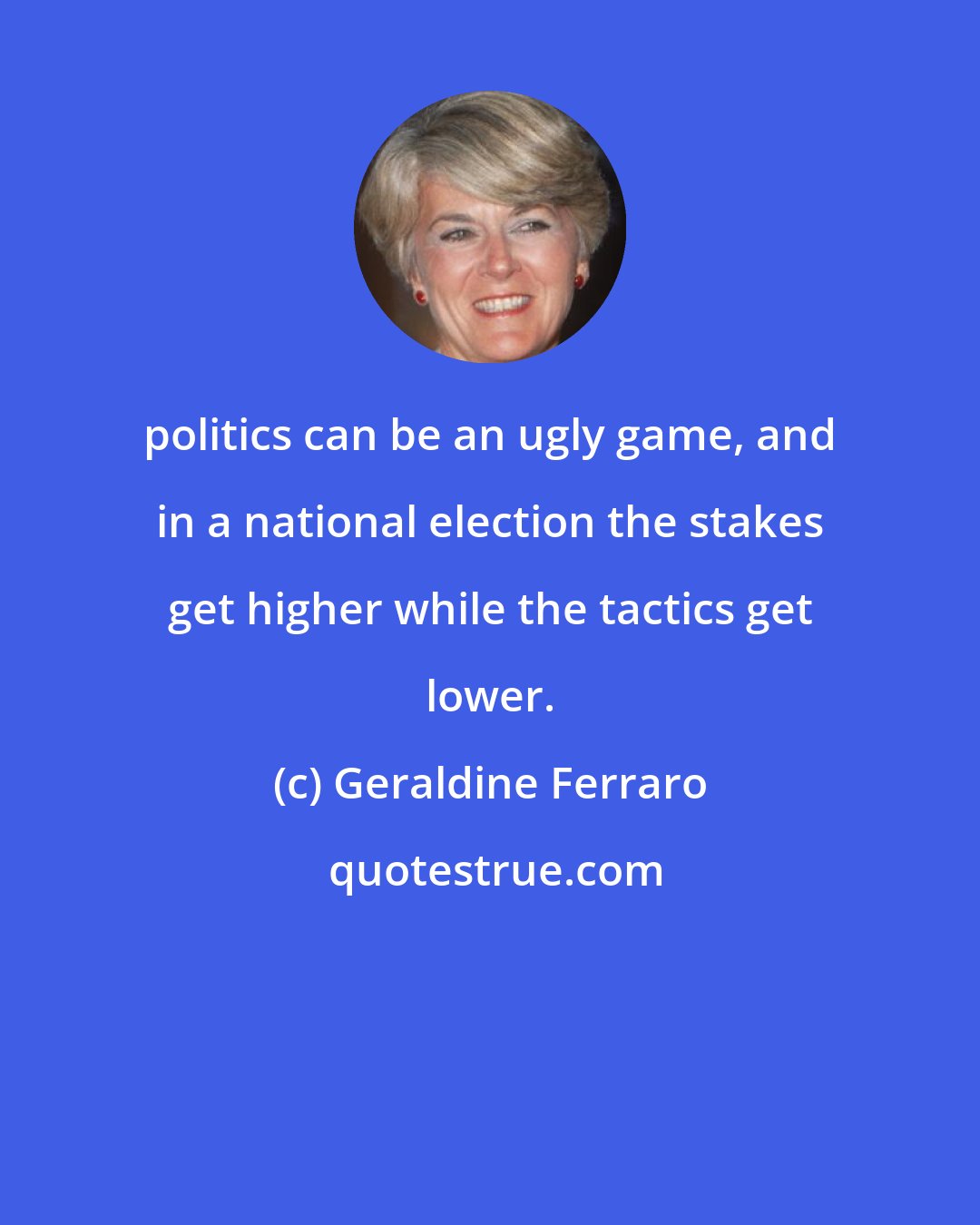 Geraldine Ferraro: politics can be an ugly game, and in a national election the stakes get higher while the tactics get lower.