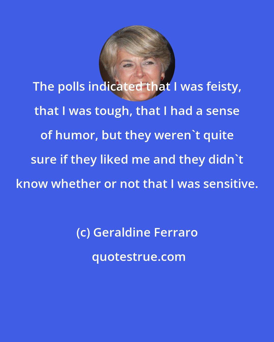 Geraldine Ferraro: The polls indicated that I was feisty, that I was tough, that I had a sense of humor, but they weren't quite sure if they liked me and they didn't know whether or not that I was sensitive.