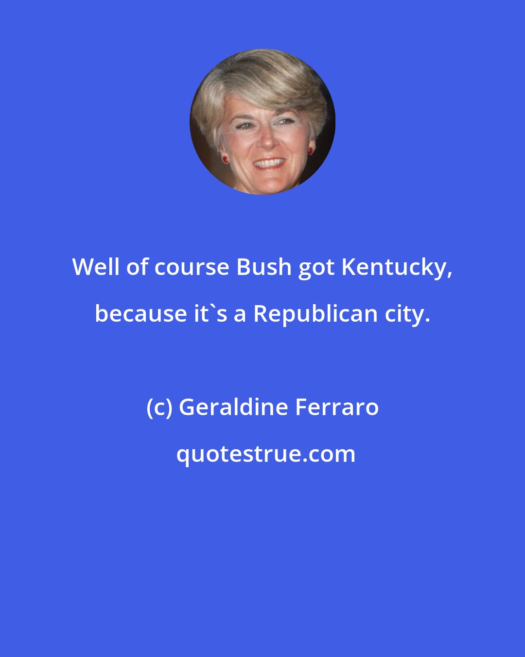 Geraldine Ferraro: Well of course Bush got Kentucky, because it's a Republican city.