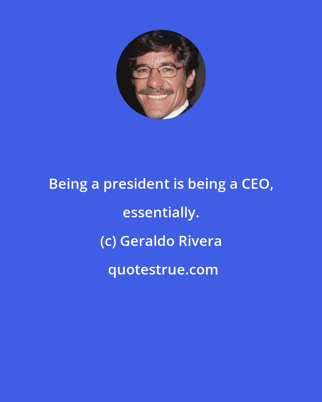 Geraldo Rivera: Being a president is being a CEO, essentially.