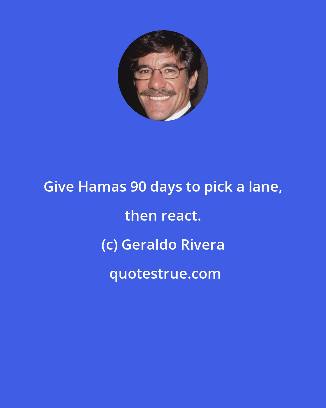 Geraldo Rivera: Give Hamas 90 days to pick a lane, then react.