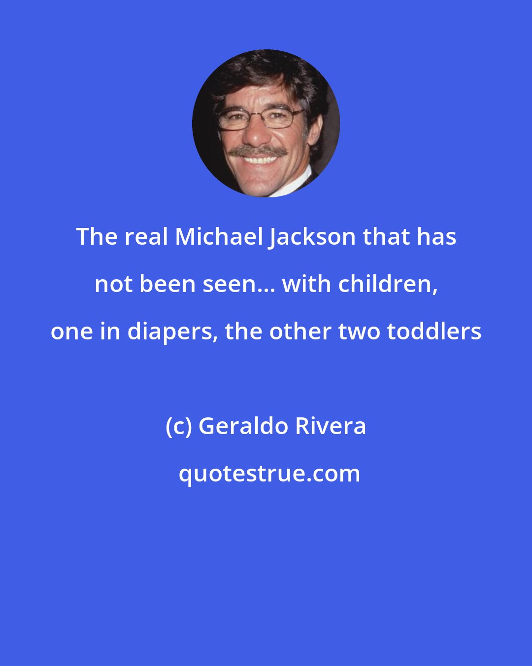 Geraldo Rivera: The real Michael Jackson that has not been seen... with children, one in diapers, the other two toddlers