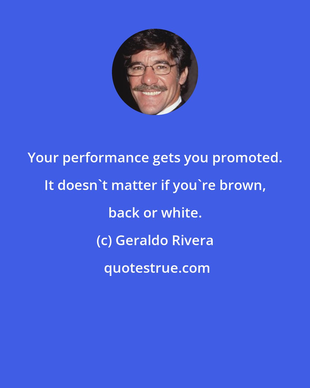 Geraldo Rivera: Your performance gets you promoted. It doesn't matter if you're brown, back or white.