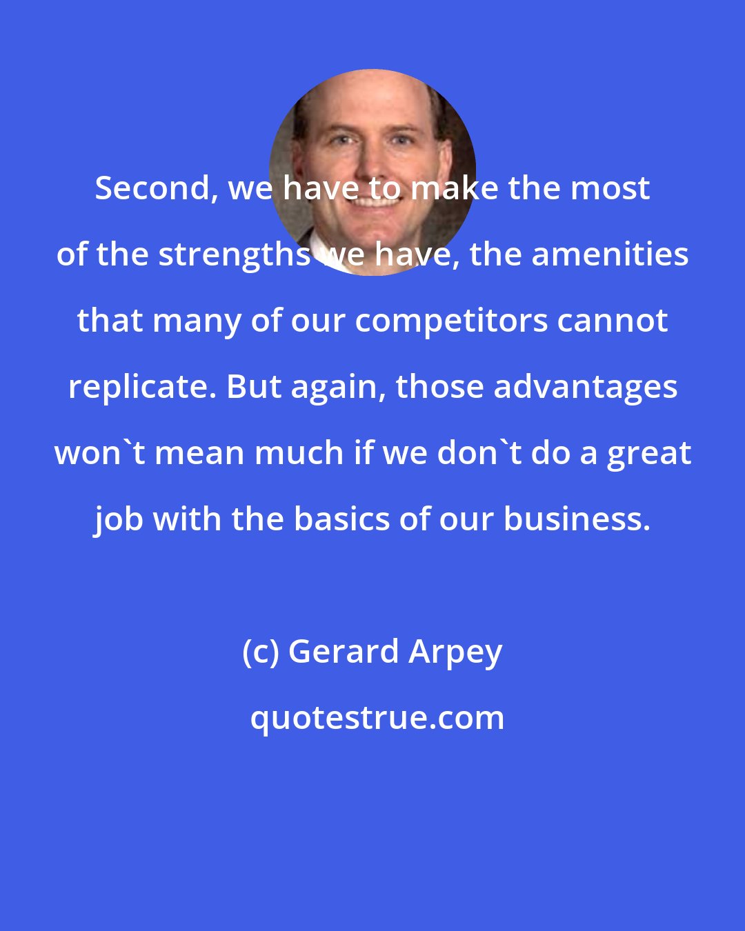 Gerard Arpey: Second, we have to make the most of the strengths we have, the amenities that many of our competitors cannot replicate. But again, those advantages won't mean much if we don't do a great job with the basics of our business.