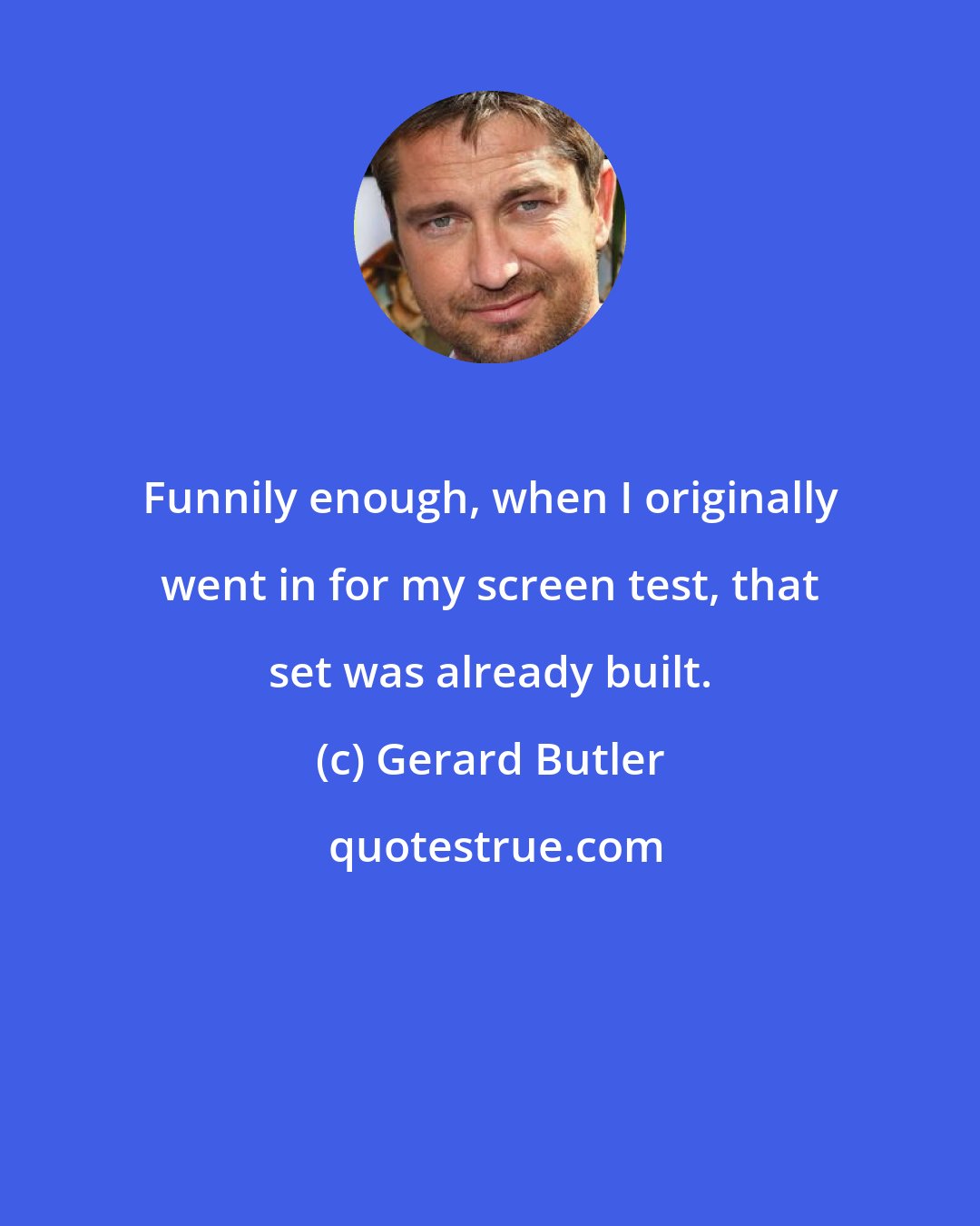 Gerard Butler: Funnily enough, when I originally went in for my screen test, that set was already built.