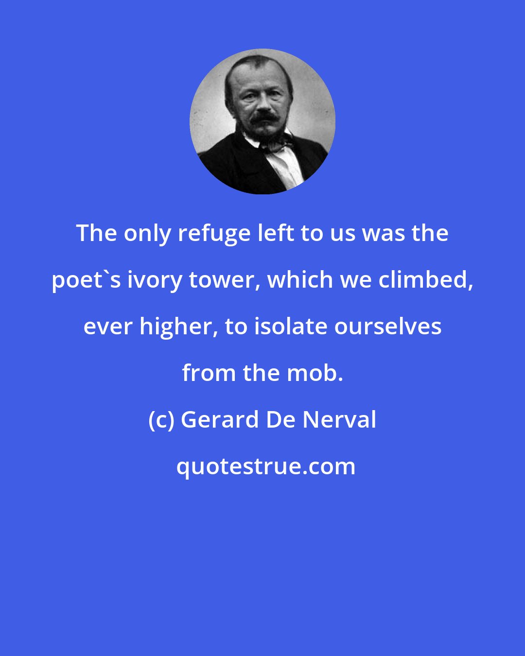 Gerard De Nerval: The only refuge left to us was the poet's ivory tower, which we climbed, ever higher, to isolate ourselves from the mob.