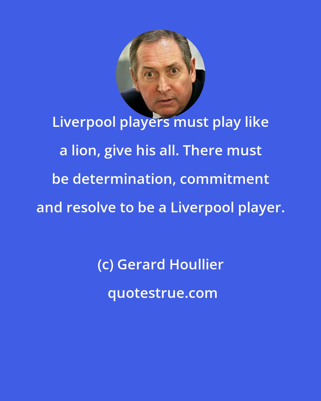 Gerard Houllier: Liverpool players must play like a lion, give his all. There must be determination, commitment and resolve to be a Liverpool player.