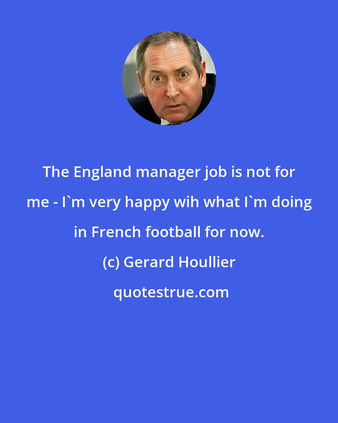 Gerard Houllier: The England manager job is not for me - I'm very happy wih what I'm doing in French football for now.