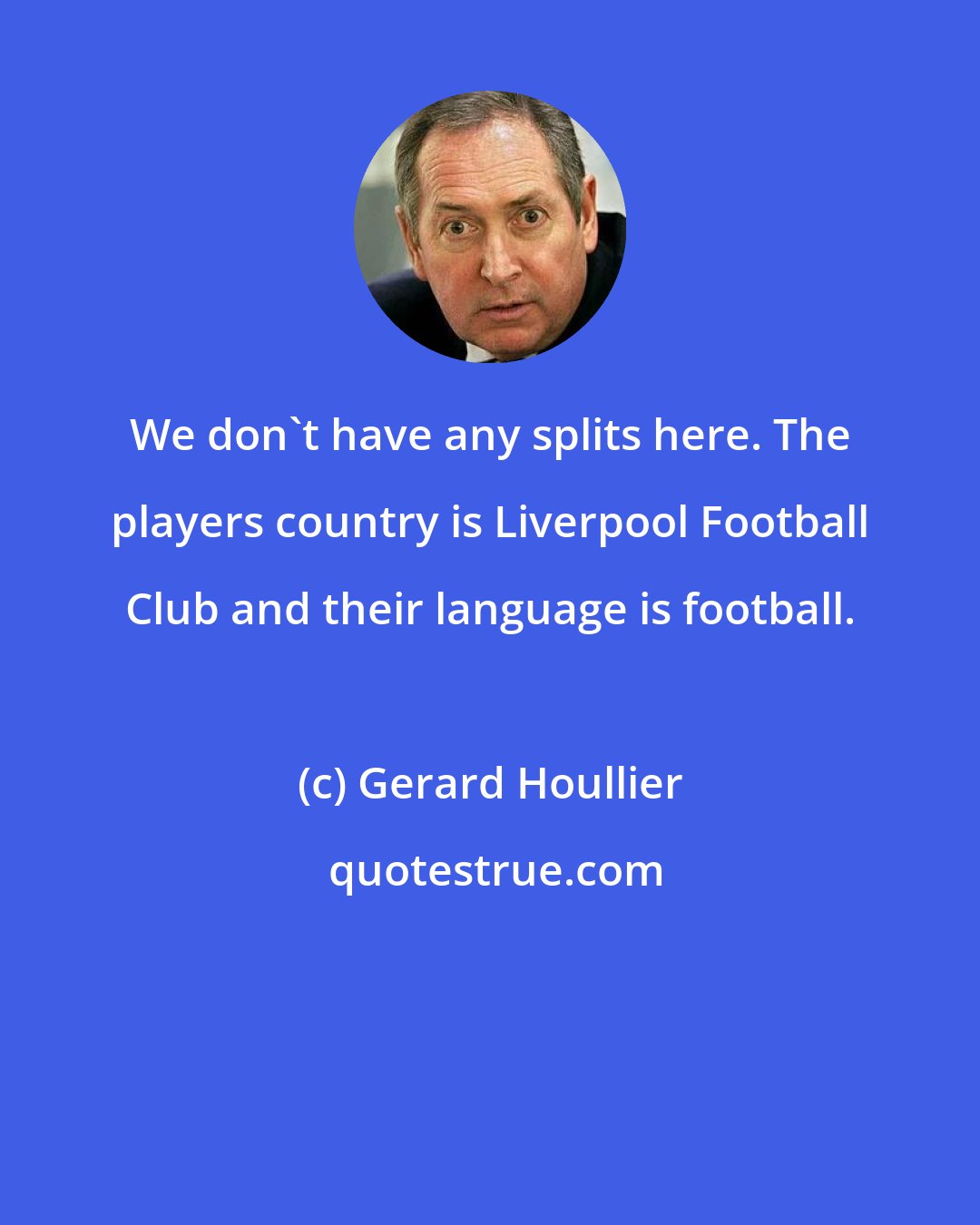 Gerard Houllier: We don't have any splits here. The players country is Liverpool Football Club and their language is football.