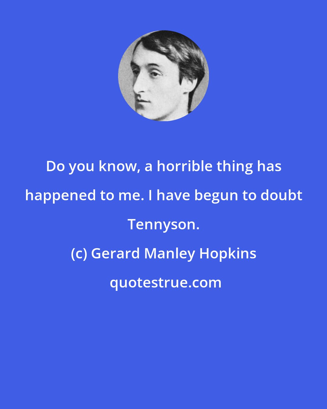 Gerard Manley Hopkins: Do you know, a horrible thing has happened to me. I have begun to doubt Tennyson.